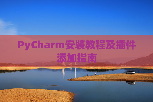 PyCharm安装教程及插件添加指南 PyCharm安装教程及插件添加指南